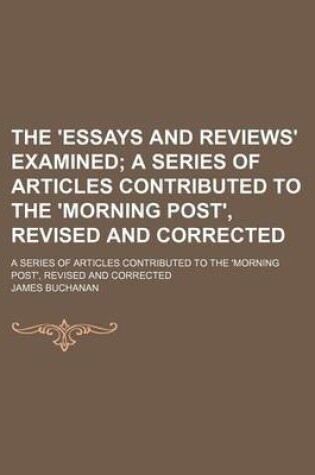 Cover of The 'Essays and Reviews' Examined; A Series of Articles Contributed to the 'Morning Post', Revised and Corrected. a Series of Articles Contributed to the 'Morning Post', Revised and Corrected