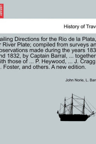 Cover of Sailing Directions for the Rio de La Plata, or River Plate; Compiled from Surveys and Observations Made During the Years 1831 and 1832, by Captain Barral, ... Together with Those of ... P. Heywood, ... J. Cragg, H. Foster, and Others. a New Edition.