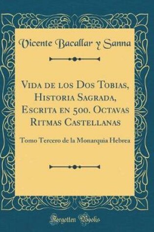 Cover of Vida de los Dos Tobias, Historia Sagrada, Escrita en 500. Octavas Ritmas Castellanas: Tomo Tercero de la Monarquia Hebrea (Classic Reprint)