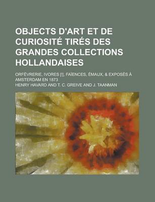 Book cover for Objects D'Art Et de Curiosite Tires Des Grandes Collections Hollandaises; Orfevrerie, Ivores [!], Faiences, Emaux, & Exposes a Amsterdam En 1873