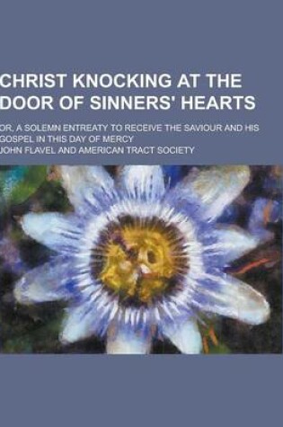 Cover of Christ Knocking at the Door of Sinners' Hearts; Or, a Solemn Entreaty to Receive the Saviour and His Gospel in This Day of Mercy