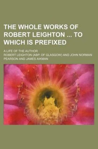 Cover of The Whole Works of Robert Leighton to Which Is Prefixed; A Life of the Author