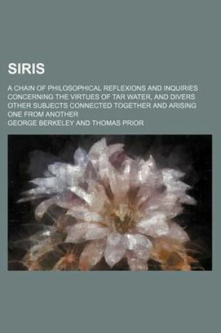 Cover of Siris; A Chain of Philosophical Reflexions and Inquiries Concerning the Virtues of Tar Water, and Divers Other Subjects Connected Together and Arising One from Another