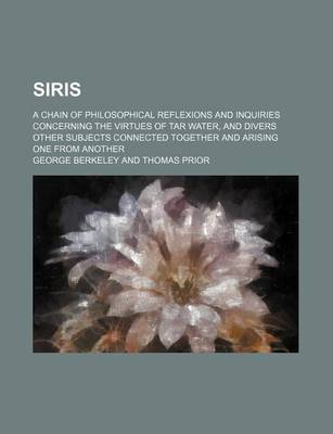 Book cover for Siris; A Chain of Philosophical Reflexions and Inquiries Concerning the Virtues of Tar Water, and Divers Other Subjects Connected Together and Arising One from Another