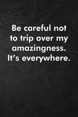 Book cover for Be careful not to trip over my amazingness. It's everywhere.