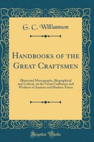 Cover of Handbooks of the Great Craftsmen: Illustrated Monographs, Biographical and Critical, on the Great Craftsmen and Workers of Ancient and Modern Times (Classic Reprint)