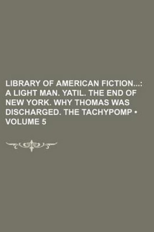 Cover of Library of American Fiction (Volume 5); A Light Man. Yatil. the End of New York. Why Thomas Was Discharged. the Tachypomp