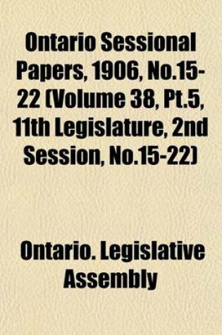 Cover of Ontario Sessional Papers, 1906, No.15-22 (Volume 38, PT.5, 11th Legislature, 2nd Session, No.15-22)