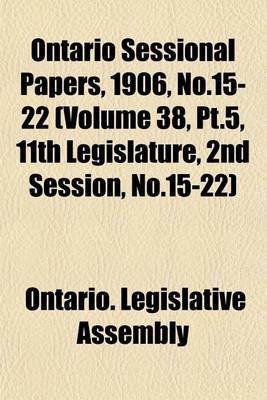 Book cover for Ontario Sessional Papers, 1906, No.15-22 (Volume 38, PT.5, 11th Legislature, 2nd Session, No.15-22)