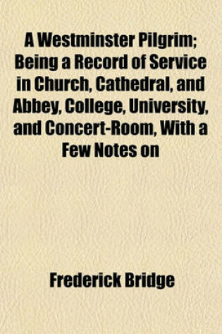 Cover of A Westminster Pilgrim; Being a Record of Service in Church, Cathedral, and Abbey, College, University, and Concert-Room, with a Few Notes on