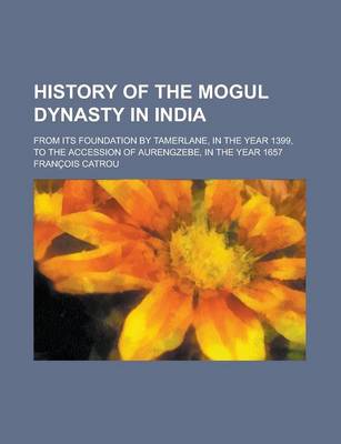 Book cover for History of the Mogul Dynasty in India; From Its Foundation by Tamerlane, in the Year 1399, to the Accession of Aurengzebe, in the Year 1657