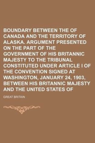 Cover of Boundary Between the Dominion of Canada and the Territory of Alaska. Argument Presented on the Part of the Government of His Britannic Majesty to the Tribunal Constituted Under Article I of the Convention Signed at Washington, January 24, 1903, Between