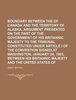 Book cover for Boundary Between the Dominion of Canada and the Territory of Alaska. Argument Presented on the Part of the Government of His Britannic Majesty to the Tribunal Constituted Under Article I of the Convention Signed at Washington, January 24, 1903, Between