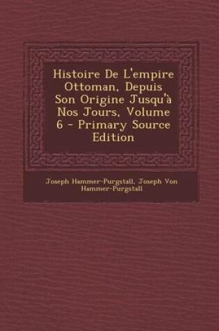 Cover of Histoire de L'Empire Ottoman, Depuis Son Origine Jusqu'a Nos Jours, Volume 6 - Primary Source Edition