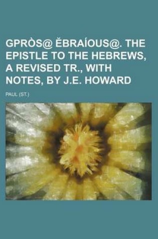 Cover of Gpros@ Braious@. the Epistle to the Hebrews, a Revised Tr., with Notes, by J.E. Howard