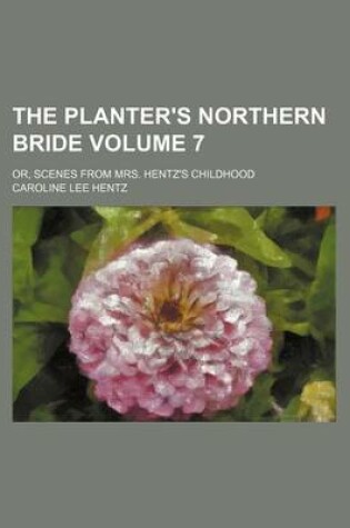 Cover of The Planter's Northern Bride Volume 7; Or, Scenes from Mrs. Hentz's Childhood