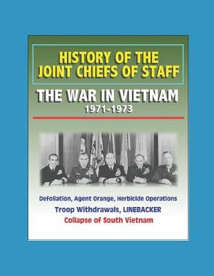 Book cover for History of the Joint Chiefs of Staff - The War in Vietnam 1971-1973 - Defoliation, Agent Orange, Herbicide Operations, Troop Withdrawals, LINEBACKER, Collapse of South Vietnam
