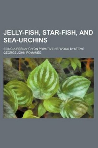 Cover of Jelly-Fish, Star-Fish, and Sea-Urchins; Being a Research on Primitive Nervous Systems