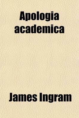 Book cover for Apologia Academica; Or, Remarks [By J. Ingram] on a Recent Article [On Addenda Ad Corpus Statutorum Universitatis Oxoniensis] in the Edinburgh