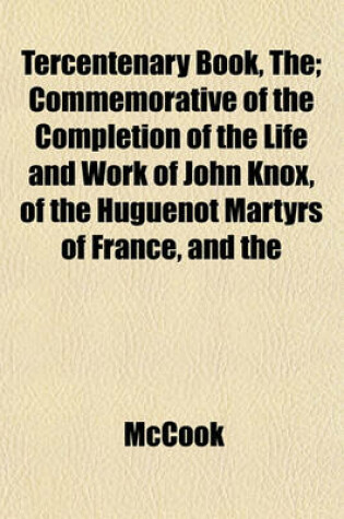 Cover of Tercentenary Book, The; Commemorative of the Completion of the Life and Work of John Knox, of the Huguenot Martyrs of France, and the