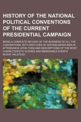 Cover of History of the National Political Conventions of the Current Presidential Campaign; Being a Complete Record of the Business of All the Conventions, with Sketches of Distinguished Men in Attendance Upon Them and Descriptions of the Most Characteristic Scene