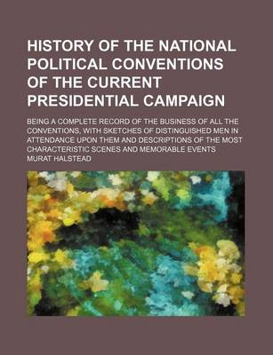 Book cover for History of the National Political Conventions of the Current Presidential Campaign; Being a Complete Record of the Business of All the Conventions, with Sketches of Distinguished Men in Attendance Upon Them and Descriptions of the Most Characteristic Scene