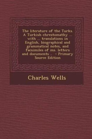 Cover of The Literature of the Turks. a Turkish Chrestomathy ... with ... Translations in English, Biographical and Grammatical Notes, and Facsimiles of Ms. Le