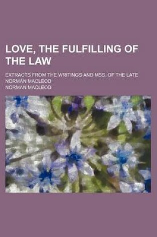 Cover of Love, the Fulfilling of the Law; Extracts from the Writings and Mss. of the Late Norman MacLeod