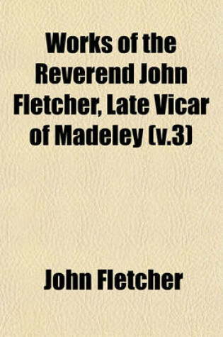 Cover of Works of the Reverend John Fletcher, Late Vicar of Madeley (V.3)