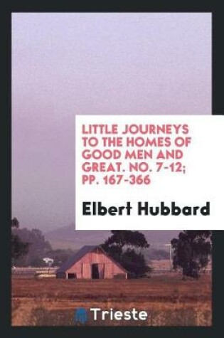 Cover of Little Journeys to the Homes of Good Men and Great. No. 7-12; Pp. 167-366