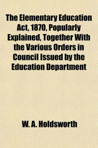Cover of The Elementary Education ACT, 1870, Popularly Explained, Together with the Various Orders in Council Issued by the Education Department