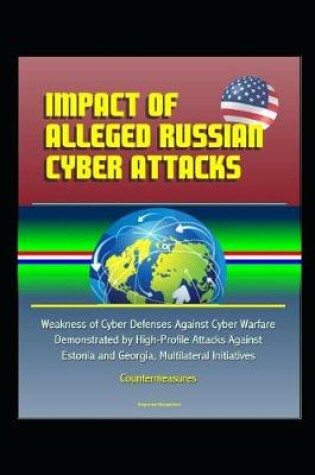 Cover of Impact of Alleged Russian Cyber Attacks - Weakness of Cyber Defenses Against Cyber Warfare Demonstrated by High-Profile Attacks Against Estonia and Georgia, Multilateral Initiatives, Countermeasures