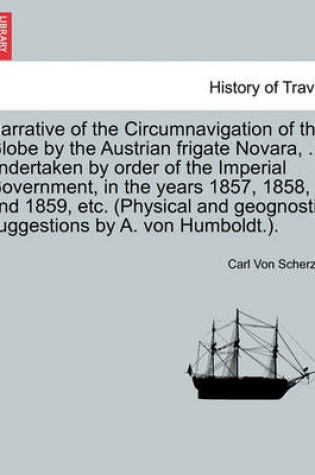 Cover of Narrative of the Circumnavigation of the Globe by the Austrian Frigate Novara, ... Undertaken by Order of the Imperial Government, in the Years 1857, 1858, and 1859, Etc. (Physical and Geognostic Suggestions by A. Von Humboldt.).