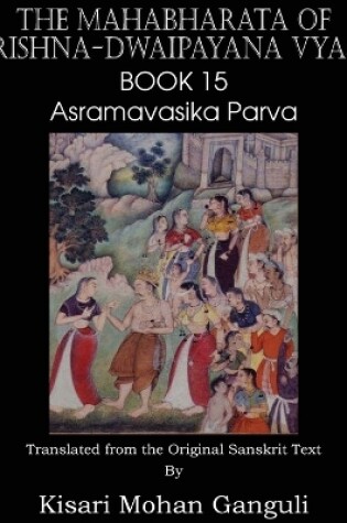 Cover of The Mahabharata of Krishna-Dwaipayana Vyasa Book 15 Asramavasika Parva