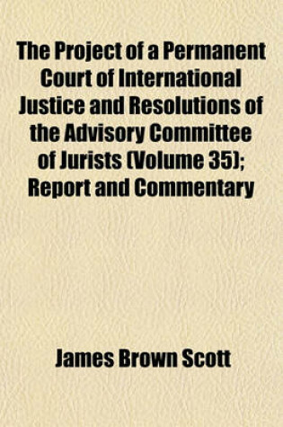 Cover of The Project of a Permanent Court of International Justice and Resolutions of the Advisory Committee of Jurists (Volume 35); Report and Commentary