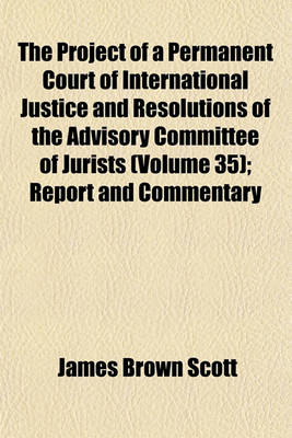 Book cover for The Project of a Permanent Court of International Justice and Resolutions of the Advisory Committee of Jurists (Volume 35); Report and Commentary