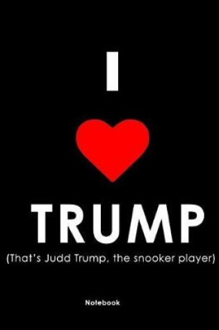 Cover of I Love Trump (That's Judd Trump, the Snooker Player) Notebook