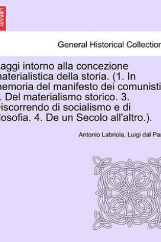 Cover of Saggi Intorno Alla Concezione Materialistica Della Storia. (1. in Memoria del Manifesto Dei Comunisti. 2. del Materialismo Storico. 3. Discorrendo Di Socialismo E Di Filosofia. 4. de Un Secolo All'altro.).