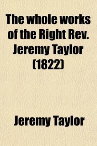 Cover of The Whole Works of the Right REV. Jeremy Taylor (Volume 11); With a Life of the Author and a Critical Examination of His Writings