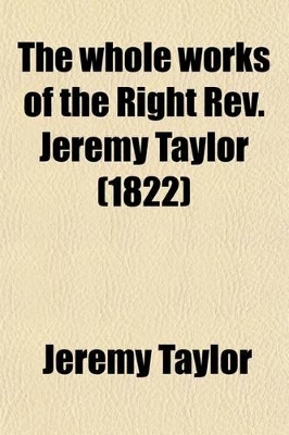 Book cover for The Whole Works of the Right REV. Jeremy Taylor (Volume 11); With a Life of the Author and a Critical Examination of His Writings