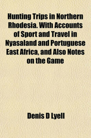 Cover of Hunting Trips in Northern Rhodesia. with Accounts of Sport and Travel in Nyasaland and Portuguese East Africa, and Also Notes on the Game