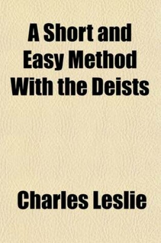 Cover of A Short and Easy Method with the Deists; Wherein the Certainty of the Christian Religion Is Demonstrated by Infallible Proof, from Four Rules, Which Are Incompatible to Any Imposture That Ever Yet Has Been, or Can Possibly Be. in a Letter to a Friend