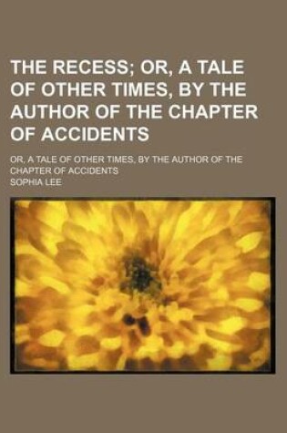 Cover of The Recess; Or, a Tale of Other Times, by the Author of the Chapter of Accidents. Or, a Tale of Other Times, by the Author of the Chapter of Accidents