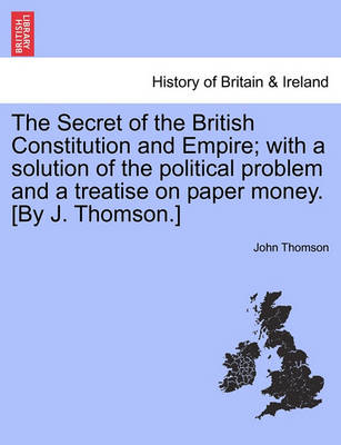 Book cover for The Secret of the British Constitution and Empire; With a Solution of the Political Problem and a Treatise on Paper Money. [By J. Thomson.]