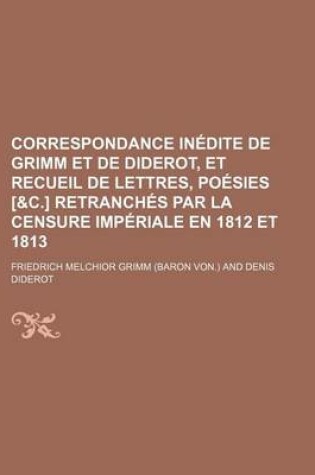 Cover of Correspondance in Dite de Grimm Et de Diderot, Et Recueil de Lettres, Po Sies [&C.] Retranch?'s Par La Censure Imp Riale En 1812 Et 1813