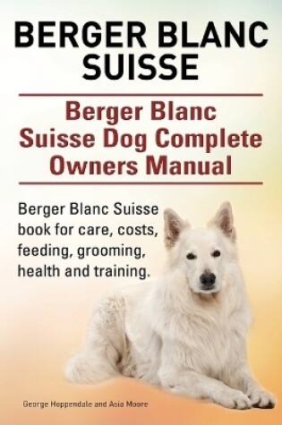 Cover of Berger Blanc Suisse. Berger Blanc Suisse Dog Complete Owners Manual. Berger Blanc Suisse book for care, costs, feeding, grooming, health and training.