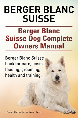 Book cover for Berger Blanc Suisse. Berger Blanc Suisse Dog Complete Owners Manual. Berger Blanc Suisse book for care, costs, feeding, grooming, health and training.