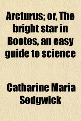 Book cover for Arcturus; Or, the Bright Star in Bootes, an Easy Guide to Science. an Easy Guide to Science