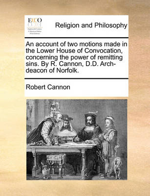 Book cover for An Account of Two Motions Made in the Lower House of Convocation, Concerning the Power of Remitting Sins. by R. Cannon, D.D. Arch-Deacon of Norfolk.