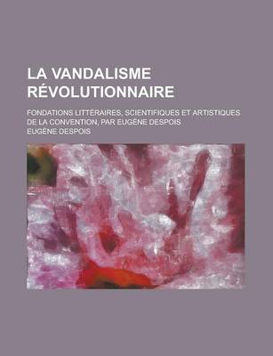 Book cover for La Vandalisme Revolutionnaire; Fondations Litteraires, Scientifiques Et Artistiques de La Convention, Par Eugene Despois